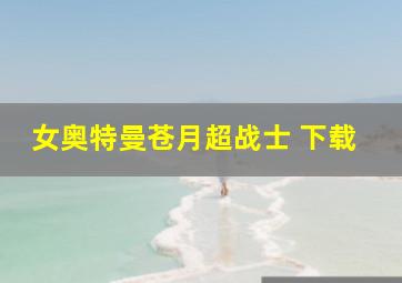 女奥特曼苍月超战士 下载